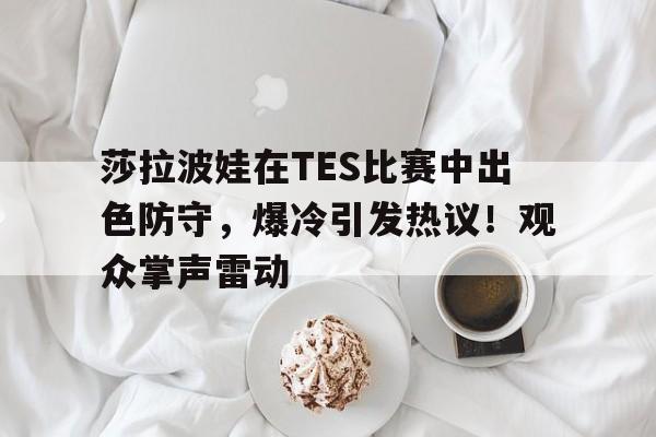 皇冠app-莎拉波娃在TES比赛中出色防守，爆冷引发热议！观众掌声雷动-皇冠app
